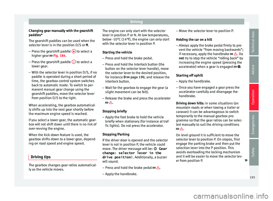 Seat Ibiza 2017  Owners manual Edition 11.17 Driving
Changing gear manually with the gearshift
p a
d
dles*
The gearshift paddles can be used when the
selector lever is in the position D/S or  M.
– Press the gearshift paddle  +  to select a
hig