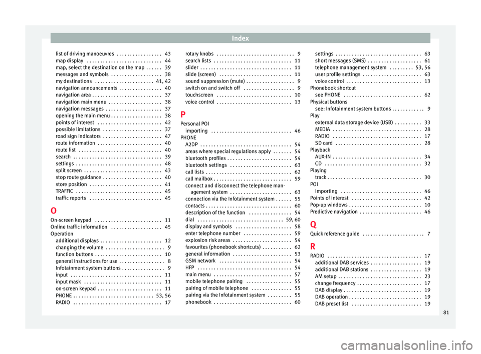 Seat Ibiza 2017 MEDIA SYSTEM PLUS - NAVI SYSTEM Index
list of driving manoeuvres . . . . . . . . . . . . . . . . . 43
m ap di
s
play . . . . . . . . . . . . . . . . . . . . . . . . . . . . 44
map, select the destination on the map . . . . . . 39 Seat Ibiza 2017 MEDIA SYSTEM PLUS - NAVI SYSTEM Index
list of driving manoeuvres . . . . . . . . . . . . . . . . . 43
m ap di
s
play . . . . . . . . . . . . . . . . . . . . . . . . . . . . 44
map, select the destination on the map . . . . . . 39
