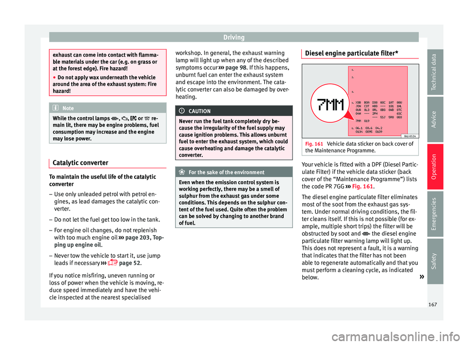 Seat Ibiza 5D 2016  Owners manual Edition 11.16 Driving
exhaust can come into contact with flamma-
bl
e m
aterials under the car (e.g. on grass or
at the forest edge). Fire hazard!
● Do not apply wax underneath the vehicle
around the ar
 ea of th