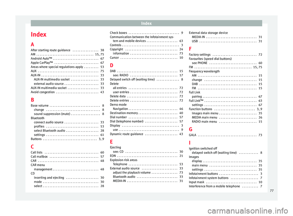 Seat Ibiza 5D 2015 MEDIA SYSTEM PLUS - NAVI SYSTEM Index
Index
A
Af t
er s
tarting route guidance . . . . . . . . . . . . . . . . 38
AM . . . . . . . . . . . . . . . . . . . . . . . . . . . . . . . . . . . 15, 75
Android Auto™ . . . . . . . . . . Seat Ibiza 5D 2015 MEDIA SYSTEM PLUS - NAVI SYSTEM Index
Index
A
Af t
er s
tarting route guidance . . . . . . . . . . . . . . . . 38
AM . . . . . . . . . . . . . . . . . . . . . . . . . . . . . . . . . . . 15, 75
Android Auto™ . . . . . . . . . .