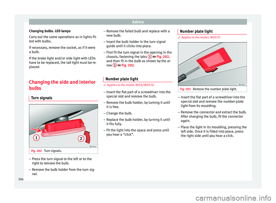 Seat Ibiza 5D 2014  Owners manual Advice
Changing bulbs. LED lamps
Carry out the same operations as in lights fit-
ted with bulbs.
If necessary, remove the socket, as if it were
a bulb.
If the brake light and/or side light with LEDs
h