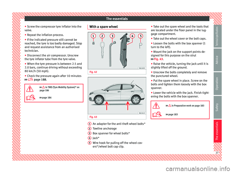 Seat Ibiza 5D 2014  Owners manual The essentials
● Screw the compressor tyre inflator into the
valve.
● Repeat the inflation process.
● If the indicated pressure still cannot be
reached, the tyre is too badly damaged. Stop
and r