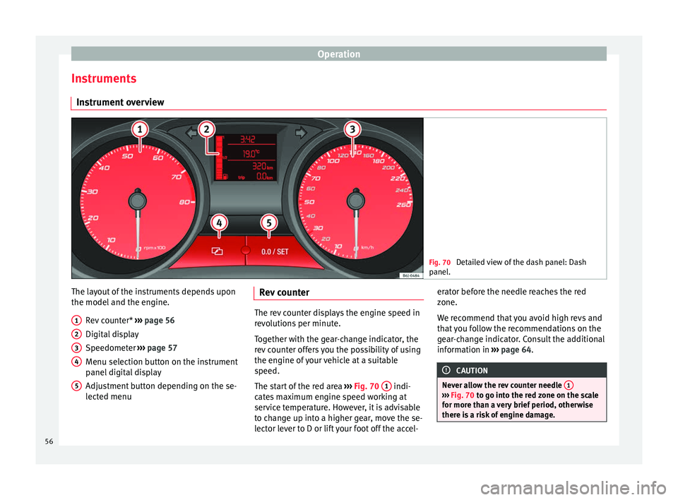 Seat Ibiza 5D 2014  Owners manual Operation
Instruments Instrument overview Fig. 70 
Detailed view of the dash panel: Dash
panel. The layout of the instruments depends upon
the model and the engine.
Rev counter*  ››› page 56
Dig