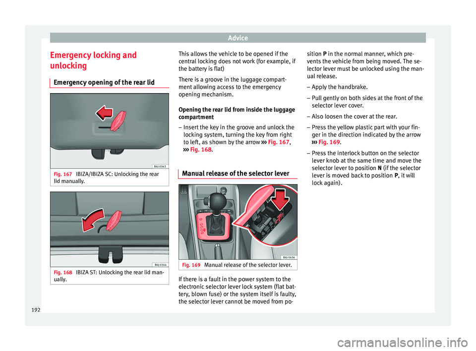 Seat Ibiza ST 2014 Owners Guide Advice
Emergency locking and
unlocking Emergency opening of the rear lid Fig. 167 
IBIZA/IBIZA SC: Unlocking the rear
lid manually. Fig. 168 
IBIZA ST: Unlocking the rear lid man-
ually. This allows t