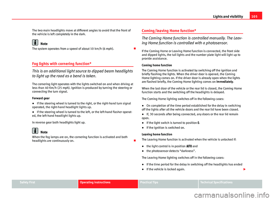 Seat Ibiza 5D 2013  Owners manual 105
Lights and visibility
The two main headlights move at different angles to avoid that the front of
the vehicle is left completely in the dark.
Note
The system operates from a speed of about 10 km/h