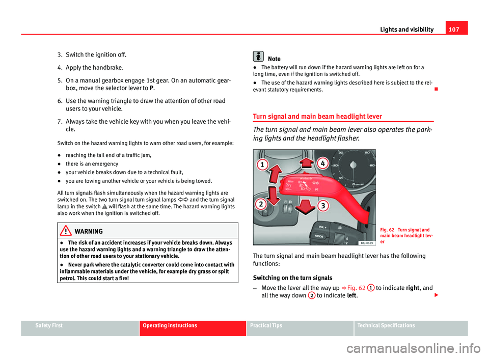 Seat Ibiza SC 2013  Owners manual 107
Lights and visibility
3. Switch the ignition off.
4. Apply the handbrake.
5. On a manual gearbox engage 1st gear. On an automatic gear- box, move the selector lever to P.
6. Use the warning triang