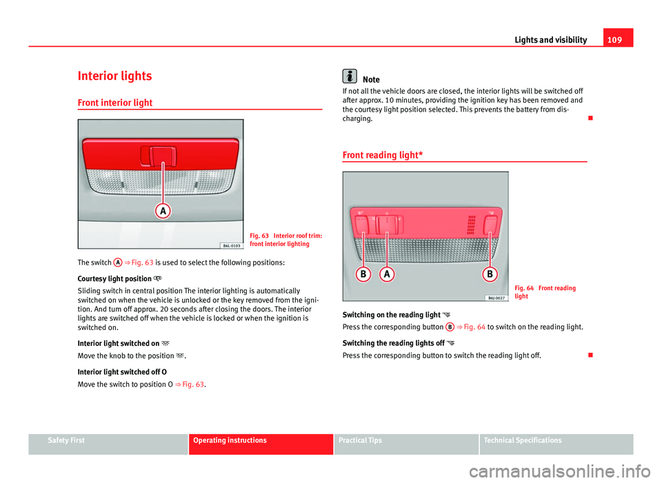 Seat Ibiza SC 2013  Owners manual 109
Lights and visibility
Interior lights
Front interior light
Fig. 63  Interior roof trim:
front interior lighting
The switch  A
 
⇒  Fig. 63 is used to select the following positions:
Courtesy l