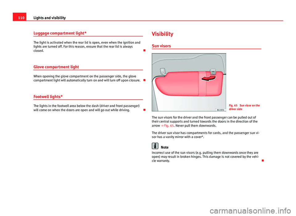 Seat Ibiza SC 2013  Owners manual 110Lights and visibility
Luggage compartment light*
The light is activated when the rear lid is open, even when the ignition and
lights are turned off. For this reason, ensure that the rear lid is alw