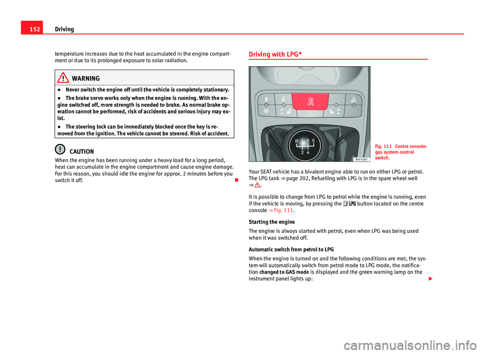 Seat Ibiza SC 2013  Owners manual 152Driving
temperature increases due to the heat accumulated in the engine compart-
ment or due to its prolonged exposure to solar radiation.
WARNING
● Never switch the engine off until the vehicle 
