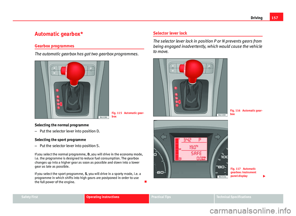 Seat Ibiza SC 2013  Owners manual 157
Driving
Automatic gearbox* Gearbox programmes
The automatic gearbox has got two gearbox programmes.
Fig. 115  Automatic gear-
box
Selecting the normal programme
– Put the selector lever into pos