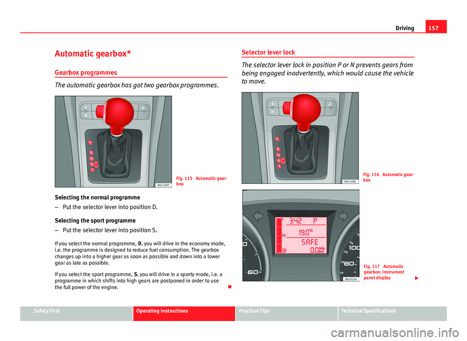 Seat Ibiza SC 2013 Owners manual 157
Driving
Automatic gearbox* Gearbox programmes
The automatic gearbox has got two gearbox programmes.
Fig. 115 Automatic gear-
box
Selecting the normal programme
– Put the selector lever into pos Seat Ibiza SC 2013 Owners manual 157
Driving
Automatic gearbox* Gearbox programmes
The automatic gearbox has got two gearbox programmes.
Fig. 115 Automatic gear-
box
Selecting the normal programme
– Put the selector lever into pos