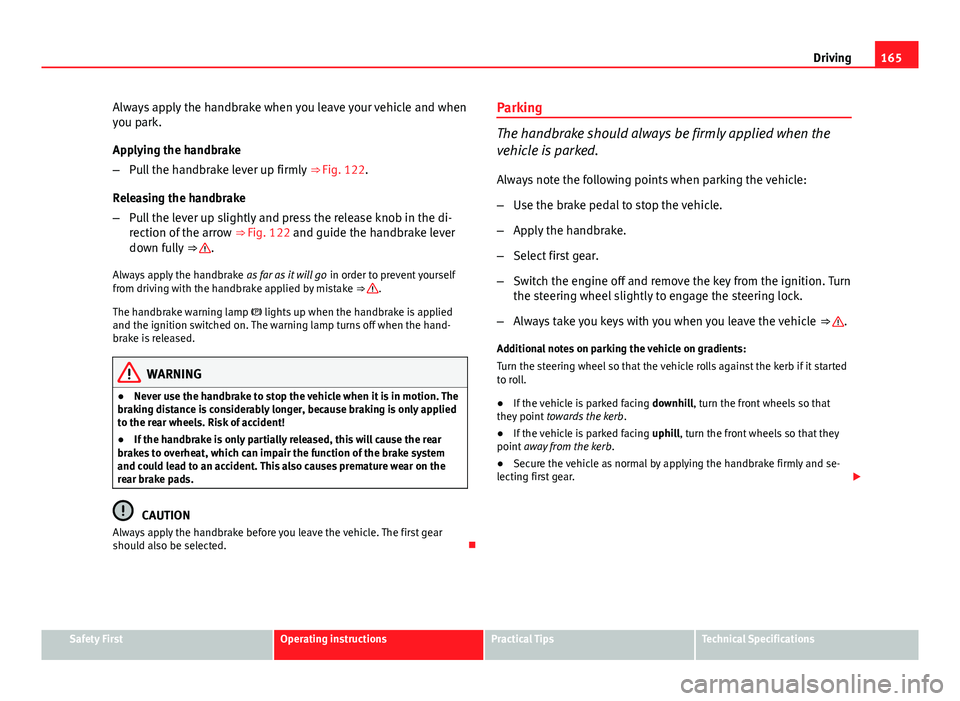 Seat Ibiza SC 2013  Owners manual 165
Driving
Always apply the handbrake when you leave your vehicle and when
you park.
Applying the handbrake
– Pull the handbrake lever up firmly  ⇒ Fig. 122.
Releasing the handbrake
– Pull th