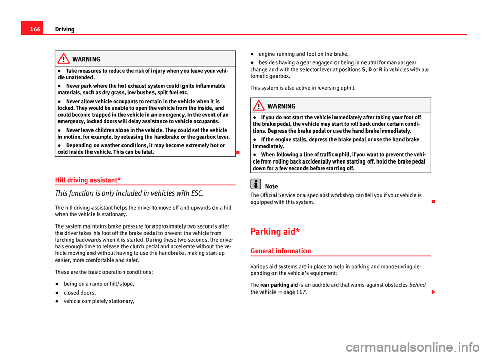 Seat Ibiza SC 2013  Owners manual 166Driving
WARNING
● Take measures to reduce the risk of injury when you leave your vehi-
cle unattended.
● Never park where the hot exhaust system could ignite inflammable
materials, such as dry 