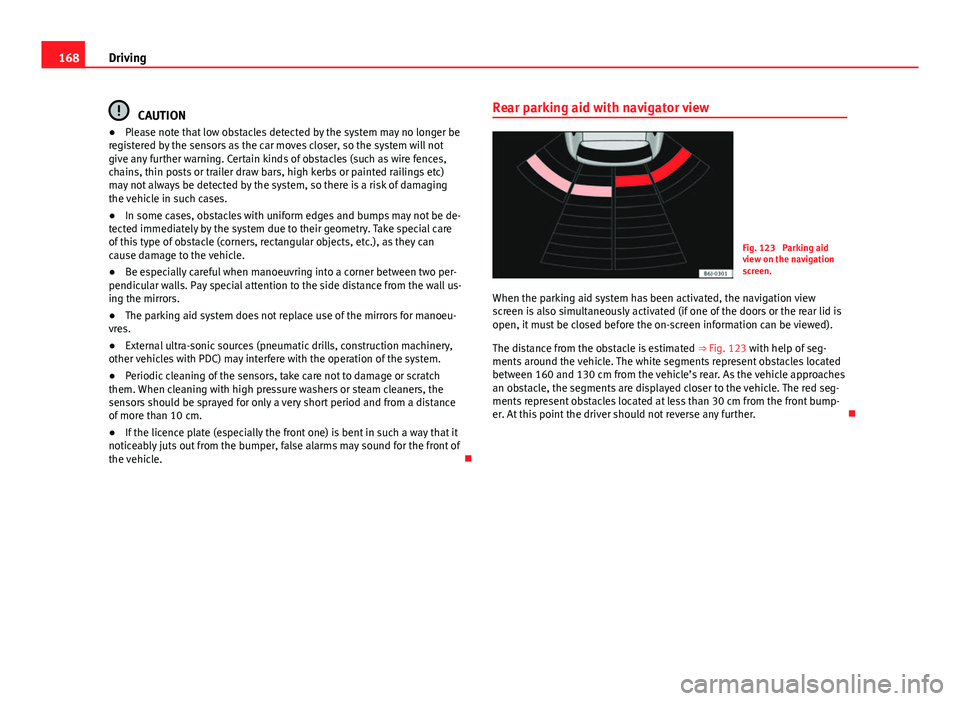 Seat Ibiza SC 2013  Owners manual 168Driving
CAUTION
● Please note that low obstacles detected by the system may no longer be
registered by the sensors as the car moves closer, so the system will not
give any further warning. Certai