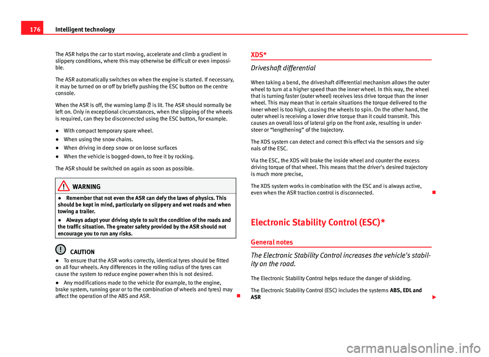 Seat Ibiza SC 2013  Owners manual 176Intelligent technology
The ASR helps the car to start moving, accelerate and climb a gradient in
slippery conditions, where this may otherwise be difficult or even impossi-
ble.
The ASR automatical