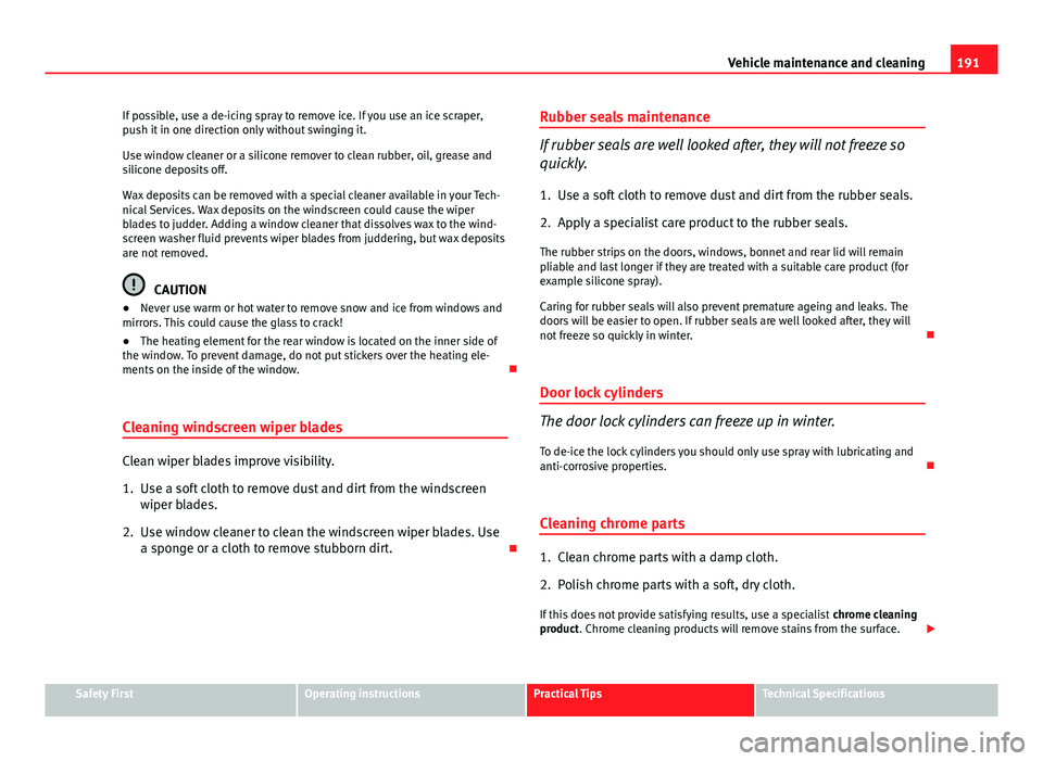 Seat Ibiza SC 2013  Owners manual 191
Vehicle maintenance and cleaning
If possible, use a de-icing spray to remove ice. If you use an ice scraper,
push it in one direction only without swinging it.
Use window cleaner or a silicone rem