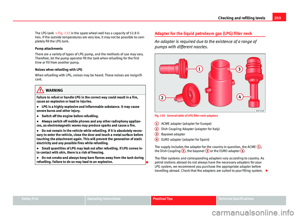 Seat Ibiza SC 2013  Owners manual 203
Checking and refilling levels
The LPG tank  ⇒ Fig. 132 in the spare wheel well has a capacity of 52.8 li-
tres. If the outside temperatures are very low, it may not be possible to com-
pletely