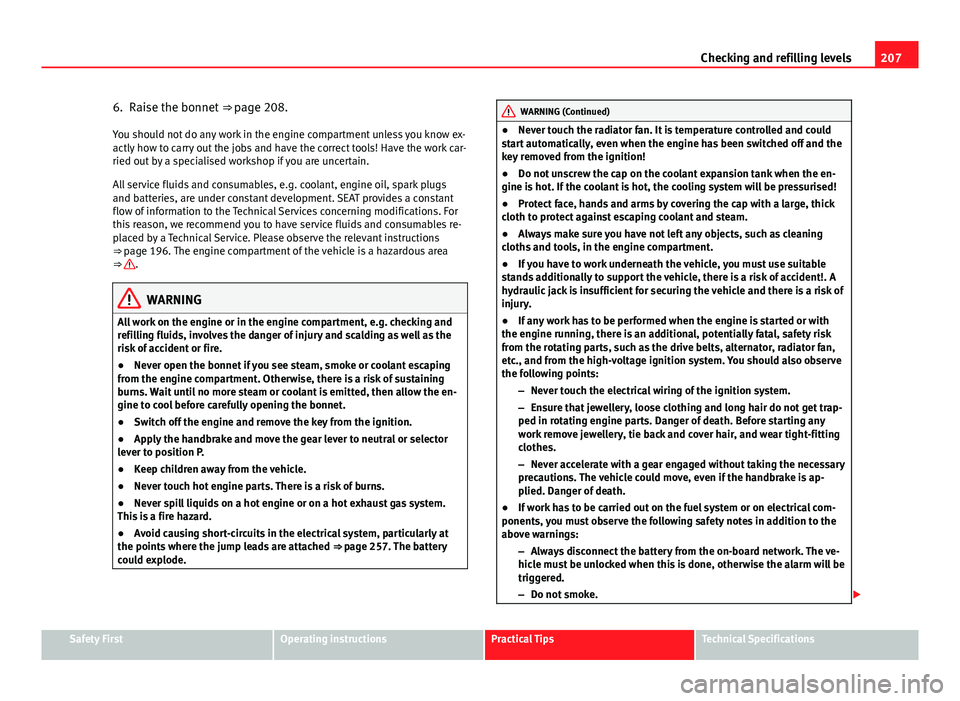 Seat Ibiza SC 2013  Owners manual 207
Checking and refilling levels
6. Raise the bonnet  ⇒ page 208.
You should not do any work in the engine compartment unless you know ex-
actly how to carry out the jobs and have the correct too