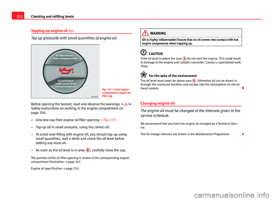 Seat Ibiza SC 2013  Owners manual 212Checking and refilling levels
Topping up engine oil  
Top up gradually with small quantities of engine oil.
Fig. 137  In the engine
compartment: Engine oil
filler cap
Before opening the bonnet, 