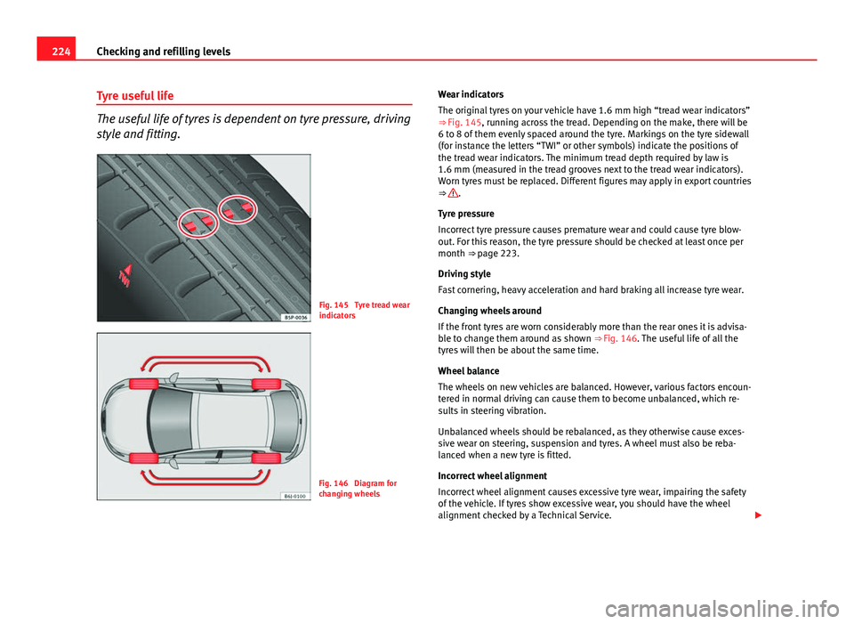 Seat Ibiza SC 2013  Owners manual 224Checking and refilling levels
Tyre useful life
The useful life of tyres is dependent on tyre pressure, driving
style and fitting.
Fig. 145  Tyre tread wear
indicators
Fig. 146  Diagram for
changing
