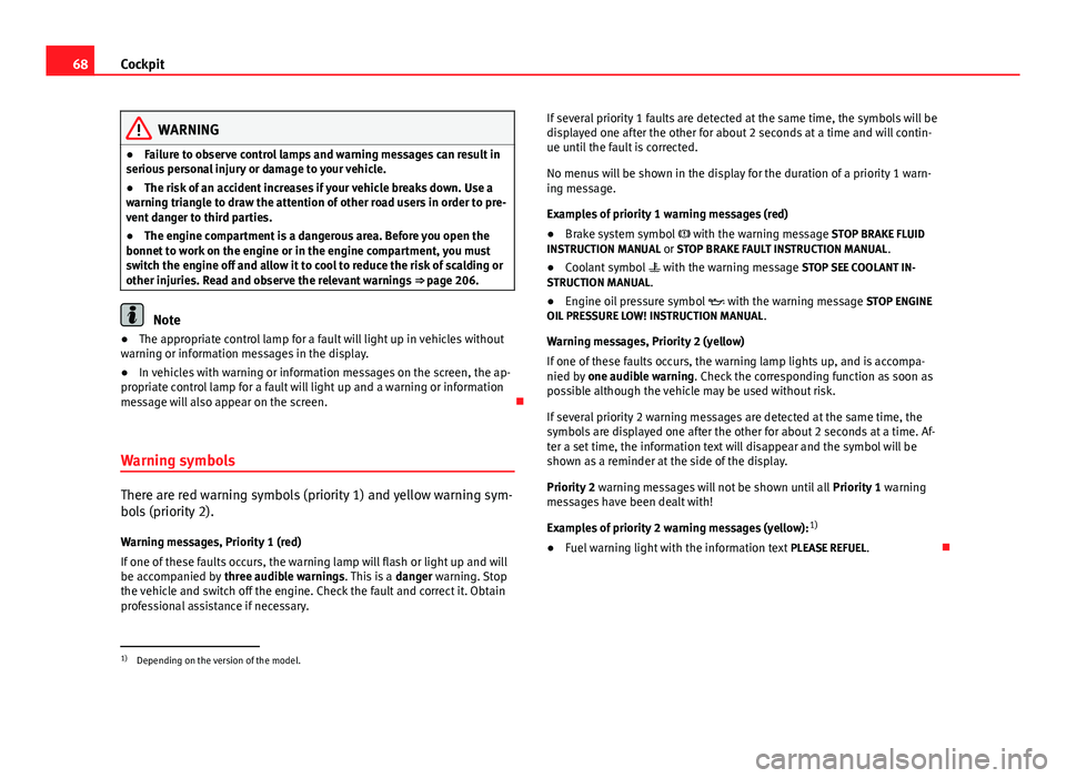 Seat Ibiza SC 2013  Owners manual 68Cockpit
WARNING
● Failure to observe control lamps and warning messages can result in
serious personal injury or damage to your vehicle.
● The risk of an accident increases if your vehicle break