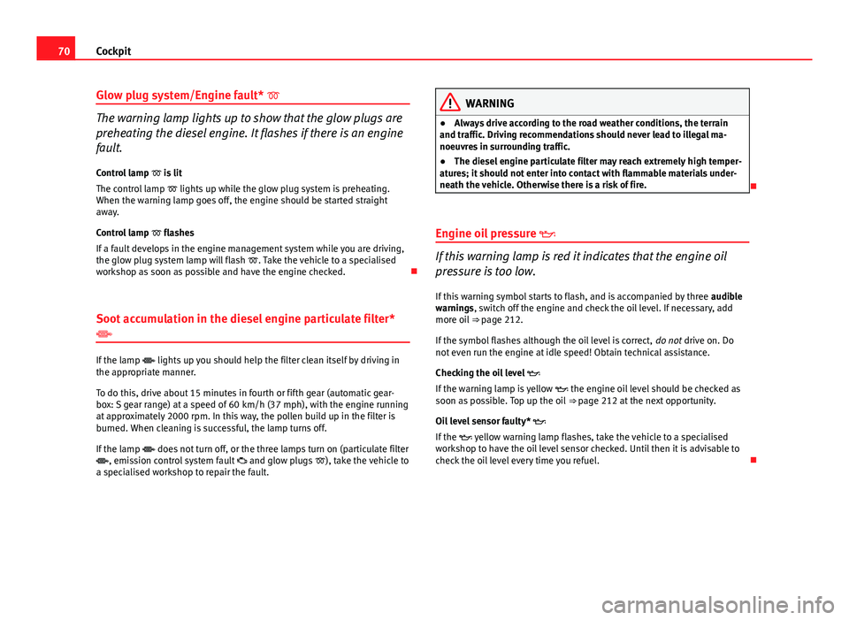 Seat Ibiza SC 2013 Manual PDF 70Cockpit
Glow plug system/Engine fault* 
The warning lamp lights up to show that the glow plugs are
preheating the diesel engine. It flashes if there is an engine
fault.
Control lamp   is lit
T