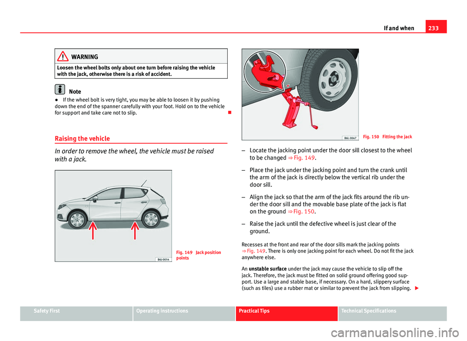 Seat Ibiza ST 2013  Owners manual 233
If and when
WARNING
Loosen the wheel bolts only about one turn before raising the vehicle
with the jack, otherwise there is a risk of accident.
Note
● If the wheel bolt is very tight, you may be