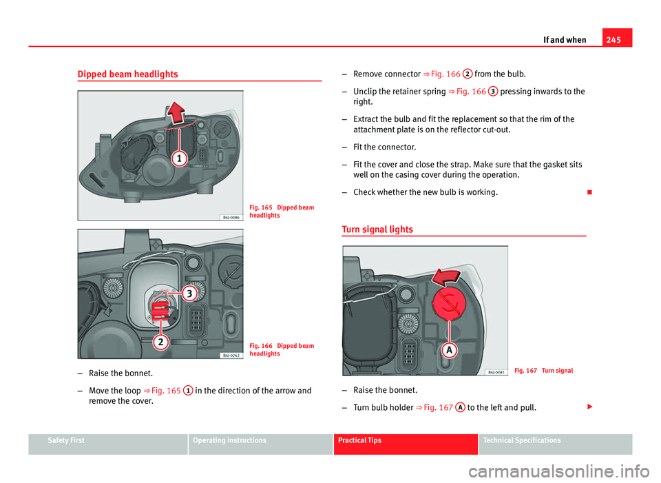 Seat Ibiza ST 2013  Owners manual 245
If and when
Dipped beam headlights
Fig. 165  Dipped beam
headlights
Fig. 166  Dipped beam
headlights
– Raise the bonnet.
– Move the loop ⇒ Fig. 165  1
 in the direction of the arrow and
re