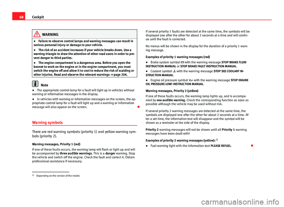 Seat Ibiza ST 2013 Repair Manual 68Cockpit
WARNING
● Failure to observe control lamps and warning messages can result in
serious personal injury or damage to your vehicle.
● The risk of an accident increases if your vehicle break