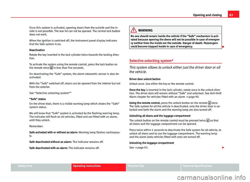 Seat Ibiza ST 2013  Owners manual 83
Opening and closing
Once this system is activated, opening doors from the outside and the in-
side is not possible. The rear lid can not be opened. The central lock button
does not work.
When the i