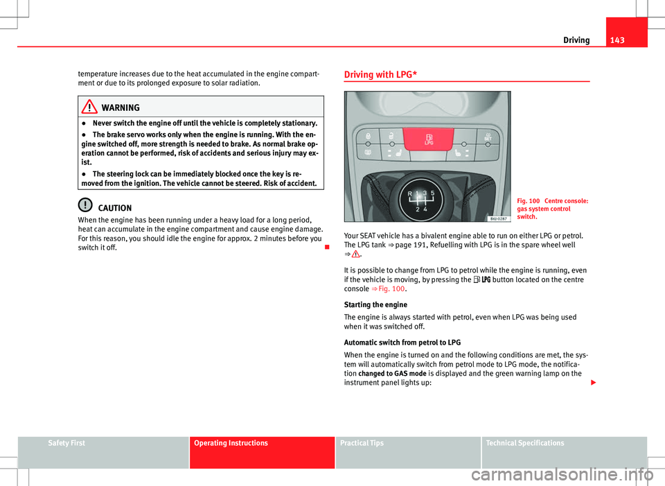 Seat Ibiza 5D 2012  Owners manual 143
Driving
temperature increases due to the heat accumulated in the engine compart-
ment or due to its prolonged exposure to solar radiation.
WARNING
● Never switch the engine off until the vehicle