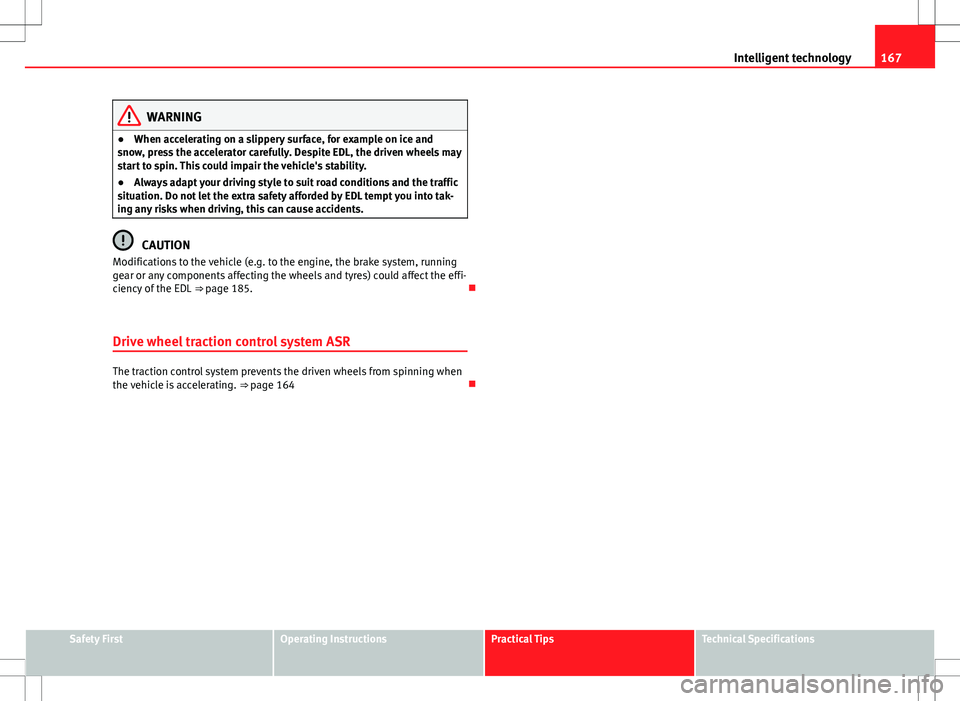 Seat Ibiza 5D 2012 Owners manual 167
Intelligent technology
WARNING
● When accelerating on a slippery surface, for example on ice and
snow, press the accelerator carefully. Despite EDL, the driven wheels may
start to spin. This cou Seat Ibiza 5D 2012 Owners manual 167
Intelligent technology
WARNING
● When accelerating on a slippery surface, for example on ice and
snow, press the accelerator carefully. Despite EDL, the driven wheels may
start to spin. This cou