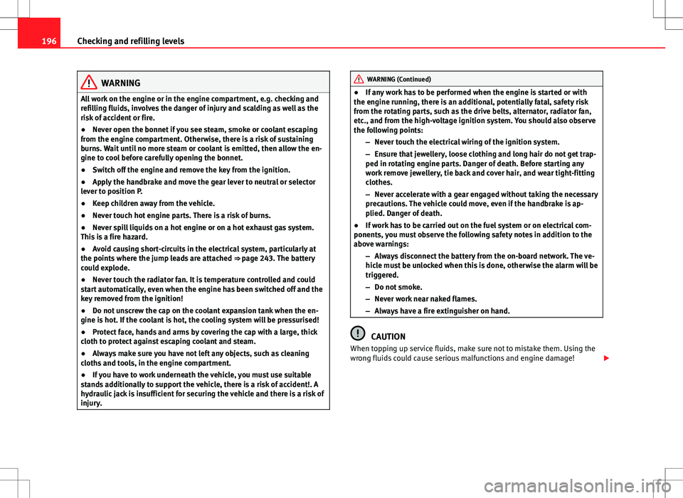 Seat Ibiza 5D 2012  Owners manual 196Checking and refilling levels
WARNING
All work on the engine or in the engine compartment, e.g. checking and
refilling fluids, involves the danger of injury and scalding as well as the
risk of acci