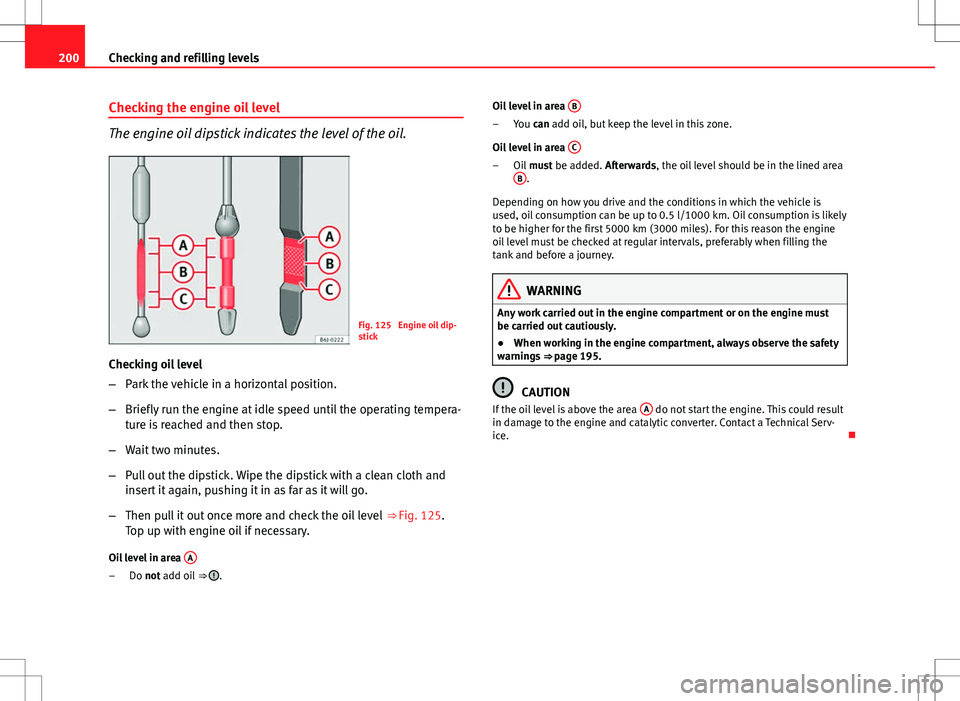 Seat Ibiza 5D 2012  Owners manual 200Checking and refilling levels
Checking the engine oil level
The engine oil dipstick indicates the level of the oil.
Fig. 125  Engine oil dip-
stick
Checking oil level
– Park the vehicle in a hori