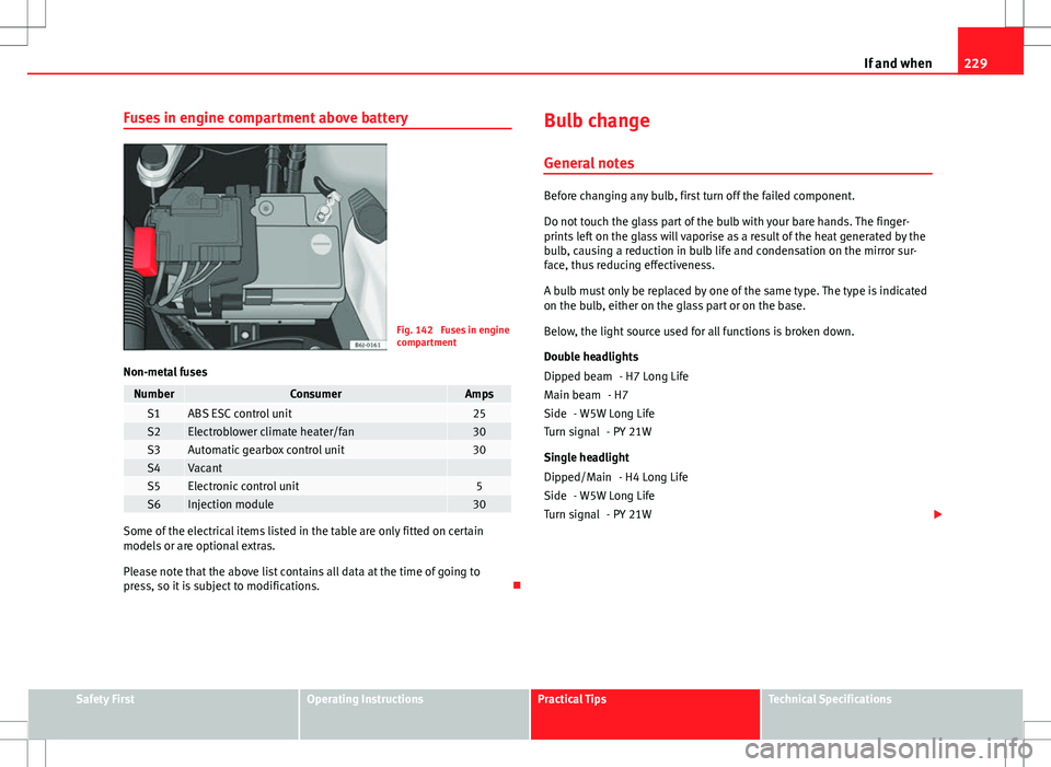 Seat Ibiza 5D 2012  Owners manual 229
If and when
Fuses in engine compartment above battery
Fig. 142  Fuses in engine
compartment
Non-metal fuses
NumberConsumerAmpsS1ABS ESC control unit25S2Electroblower climate heater/fan30S3Automati