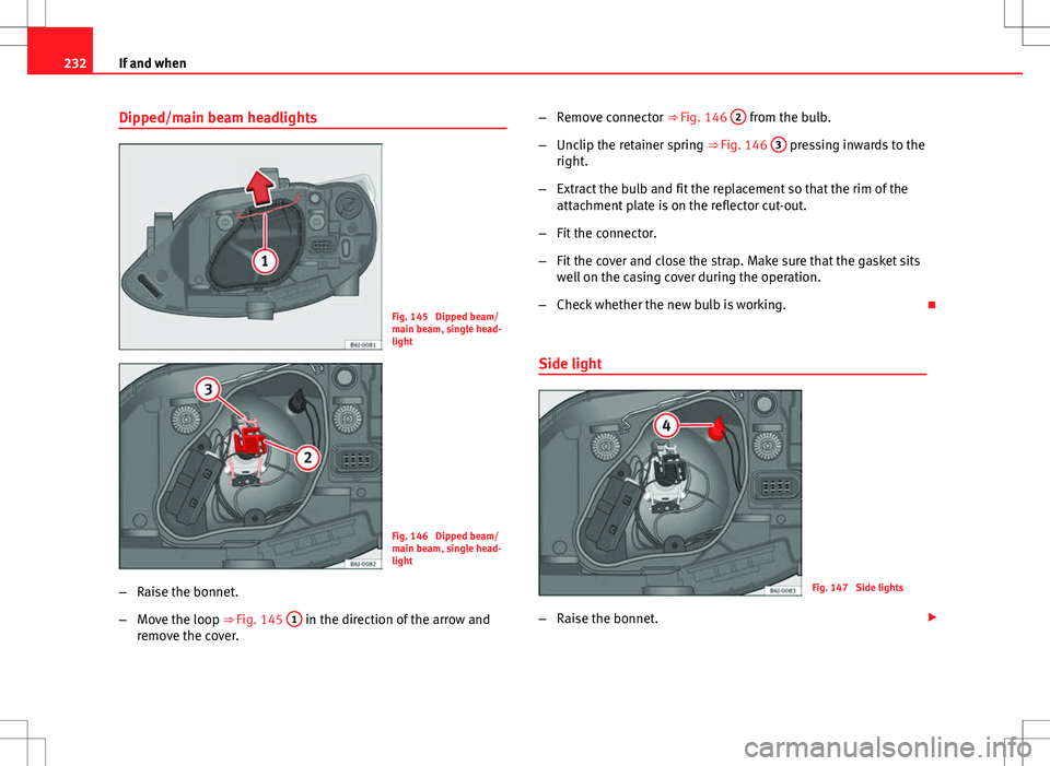 Seat Ibiza 5D 2012 Owners manual 232If and when
Dipped/main beam headlights
Fig. 145 Dipped beam/
main beam, single head-
light
Fig. 146 Dipped beam/
main beam, single head-
light
– Raise the bonnet.
– Move the loop ⇒ Fig. Seat Ibiza 5D 2012 Owners manual 232If and when
Dipped/main beam headlights
Fig. 145 Dipped beam/
main beam, single head-
light
Fig. 146 Dipped beam/
main beam, single head-
light
– Raise the bonnet.
– Move the loop ⇒ Fig.