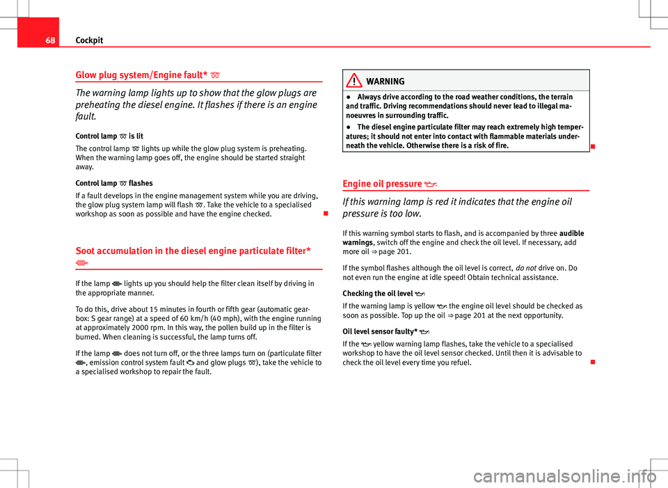 Seat Ibiza 5D 2012  Owners manual 68Cockpit
Glow plug system/Engine fault* 
The warning lamp lights up to show that the glow plugs are
preheating the diesel engine. It flashes if there is an engine
fault.
Control lamp   is lit
T