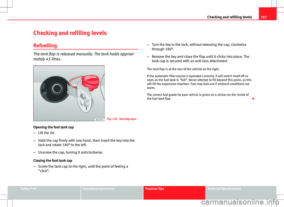Seat Ibiza SC 2012 Owners manual 187
Checking and refilling levels
Checking and refilling levels Refuelling
The tank flap is released manually. The tank holds approxi-
mately 45 litres.
Fig. 118 Tank flap open
Opening the fuel tank Seat Ibiza SC 2012 Owners manual 187
Checking and refilling levels
Checking and refilling levels Refuelling
The tank flap is released manually. The tank holds approxi-
mately 45 litres.
Fig. 118 Tank flap open
Opening the fuel tank