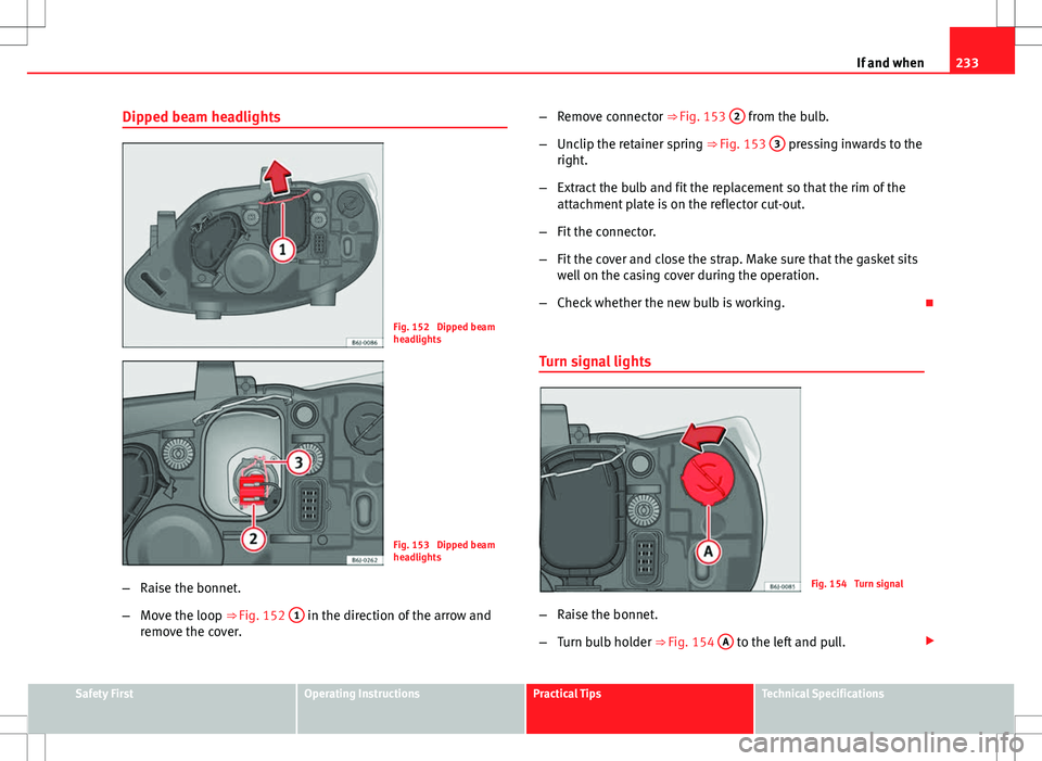 Seat Ibiza SC 2012  Owners manual 233
If and when
Dipped beam headlights
Fig. 152  Dipped beam
headlights
Fig. 153  Dipped beam
headlights
– Raise the bonnet.
– Move the loop ⇒ Fig. 152  1
 in the direction of the arrow and
re