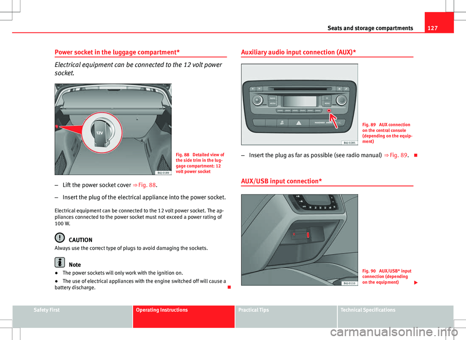 Seat Ibiza ST 2012 Owners manual 127
Seats and storage compartments
Power socket in the luggage compartment*
Electrical equipment can be connected to the 12 volt power
socket.
Fig. 88 Detailed view of
the side trim in the lug-
gage Seat Ibiza ST 2012 Owners manual 127
Seats and storage compartments
Power socket in the luggage compartment*
Electrical equipment can be connected to the 12 volt power
socket.
Fig. 88 Detailed view of
the side trim in the lug-
gage