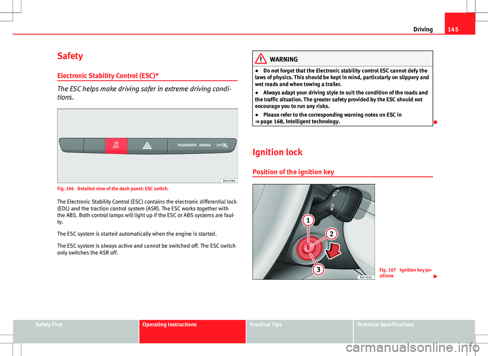 Seat Ibiza ST 2012  Owners manual 145
Driving
Safety Electronic Stability Control (ESC)*
The ESC helps make driving safer in extreme driving condi-
tions.
Fig. 106  Detailed view of the dash panel: ESC switch.The Electronic Stability 