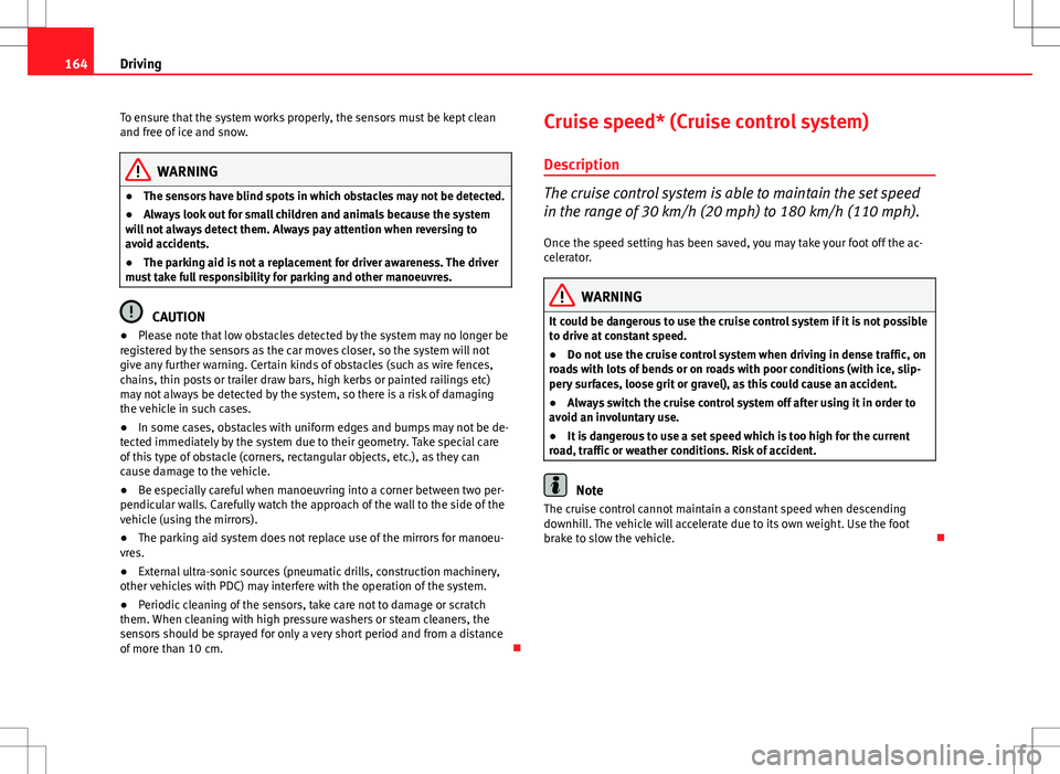 Seat Ibiza ST 2012  Owners manual 164Driving
To ensure that the system works properly, the sensors must be kept clean
and free of ice and snow.
WARNING
● The sensors have blind spots in which obstacles may not be detected.
● Alway