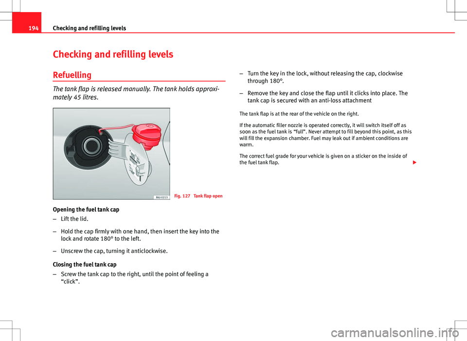 Seat Ibiza ST 2012 Owners manual 194Checking and refilling levels
Checking and refilling levels
Refuelling
The tank flap is released manually. The tank holds approxi-
mately 45 litres.
Fig. 127 Tank flap open
Opening the fuel tank c Seat Ibiza ST 2012 Owners manual 194Checking and refilling levels
Checking and refilling levels
Refuelling
The tank flap is released manually. The tank holds approxi-
mately 45 litres.
Fig. 127 Tank flap open
Opening the fuel tank c