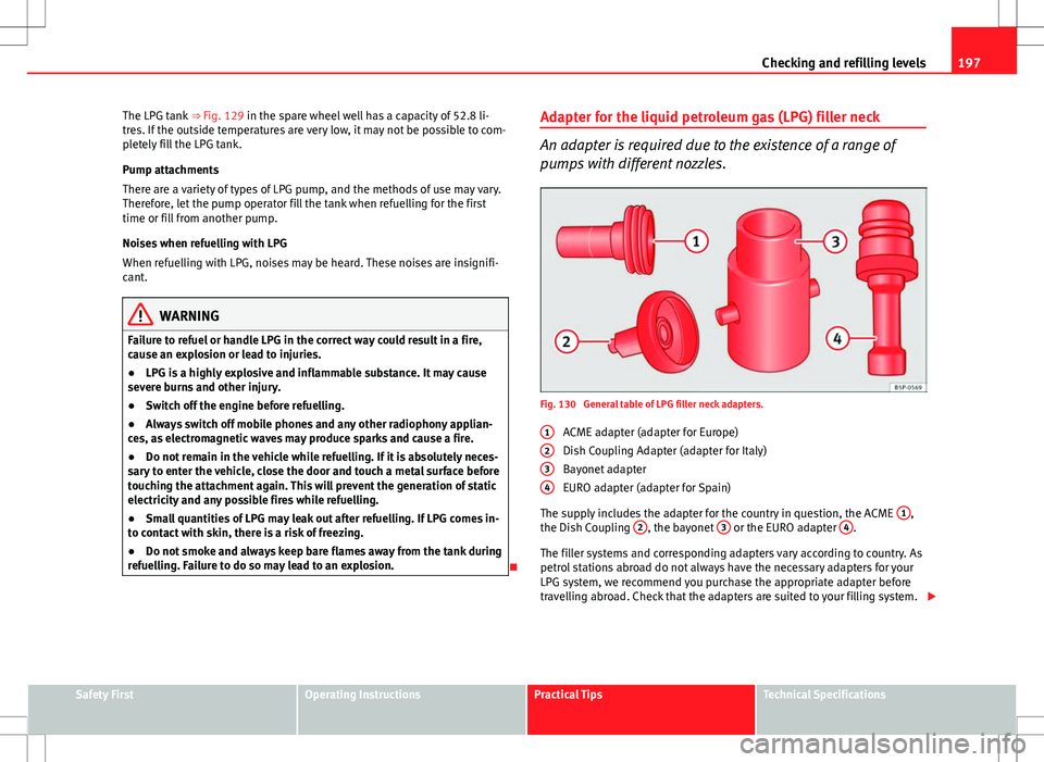 Seat Ibiza ST 2012 Owners manual 197
Checking and refilling levels
The LPG tank ⇒ Fig. 129 in the spare wheel well has a capacity of 52.8 li-
tres. If the outside temperatures are very low, it may not be possible to com-
pletely Seat Ibiza ST 2012 Owners manual 197
Checking and refilling levels
The LPG tank ⇒ Fig. 129 in the spare wheel well has a capacity of 52.8 li-
tres. If the outside temperatures are very low, it may not be possible to com-
pletely