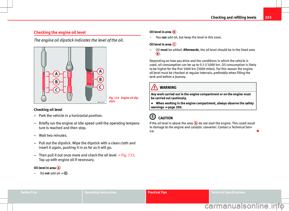 Seat Ibiza ST 2012 Owners manual 205
Checking and refilling levels
Checking the engine oil level
The engine oil dipstick indicates the level of the oil.
Fig. 133 Engine oil dip-
stick
Checking oil level
– Park the vehicle in a hor Seat Ibiza ST 2012 Owners manual 205
Checking and refilling levels
Checking the engine oil level
The engine oil dipstick indicates the level of the oil.
Fig. 133 Engine oil dip-
stick
Checking oil level
– Park the vehicle in a hor