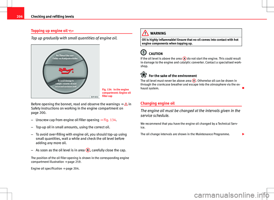 Seat Ibiza ST 2012 Owners manual 206Checking and refilling levels
Topping up engine oil
Top up gradually with small quantities of engine oil.
Fig. 134 In the engine
compartment: Engine oil
filler cap
Before opening the bonnet, Seat Ibiza ST 2012 Owners manual 206Checking and refilling levels
Topping up engine oil
Top up gradually with small quantities of engine oil.
Fig. 134 In the engine
compartment: Engine oil
filler cap
Before opening the bonnet,