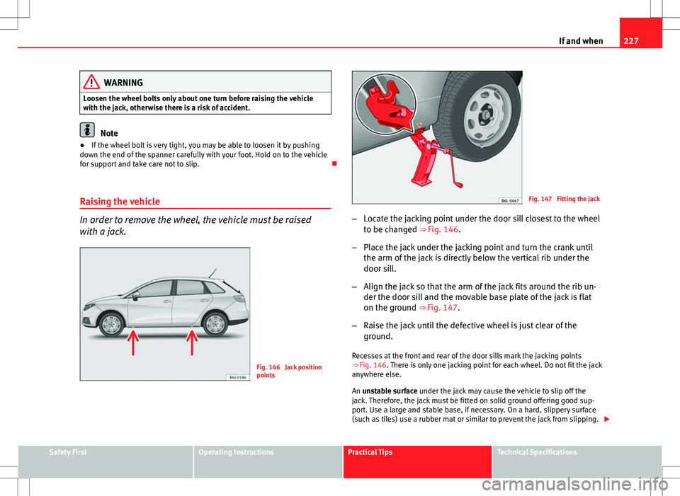 Seat Ibiza ST 2012 Owners manual 227
If and when
WARNING
Loosen the wheel bolts only about one turn before raising the vehicle
with the jack, otherwise there is a risk of accident.
Note
● If the wheel bolt is very tight, you may be Seat Ibiza ST 2012 Owners manual 227
If and when
WARNING
Loosen the wheel bolts only about one turn before raising the vehicle
with the jack, otherwise there is a risk of accident.
Note
● If the wheel bolt is very tight, you may be