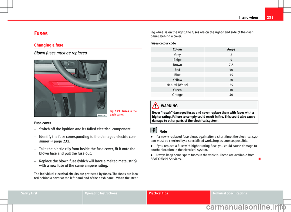 Seat Ibiza ST 2012  Owners manual 231
If and when
Fuses
Changing a fuse
Blown fuses must be replaced
Fig. 149  Fuses in the
dash panel
Fuse cover
– Switch off the ignition and its failed electrical component.
– Identify the fuse c