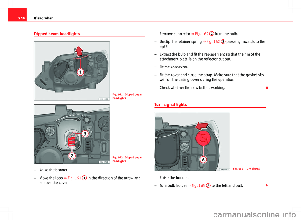 Seat Ibiza ST 2012 User Guide 240If and when
Dipped beam headlights
Fig. 161  Dipped beam
headlights
Fig. 162  Dipped beam
headlights
– Raise the bonnet.
– Move the loop ⇒ Fig. 161  1
 in the direction of the arrow and
rem
