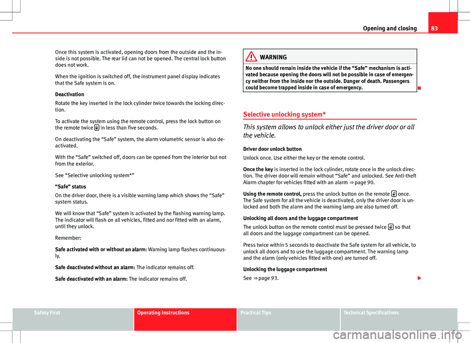 Seat Ibiza ST 2012  Owners manual 83
Opening and closing
Once this system is activated, opening doors from the outside and the in-
side is not possible. The rear lid can not be opened. The central lock button
does not work.
When the i